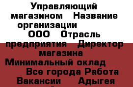 Управляющий магазином › Название организации ­ O’stin, ООО › Отрасль предприятия ­ Директор магазина › Минимальный оклад ­ 46 000 - Все города Работа » Вакансии   . Адыгея респ.,Адыгейск г.